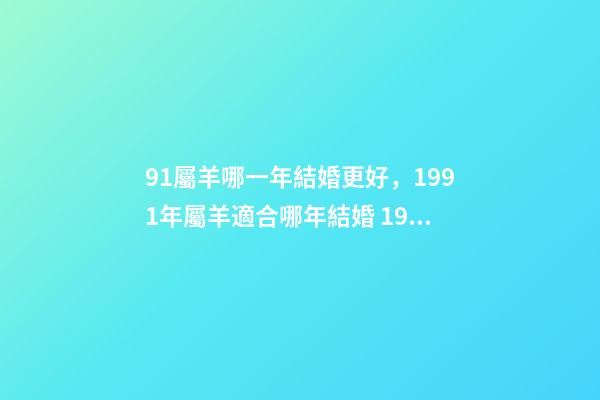 91屬羊哪一年結婚更好，1991年屬羊適合哪年結婚 1991年屬羊最佳結婚，91年屬羊人什么時候結婚最好？-第1張-觀點-玄機派